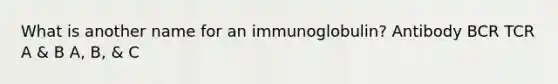 What is another name for an immunoglobulin? Antibody BCR TCR A & B A, B, & C