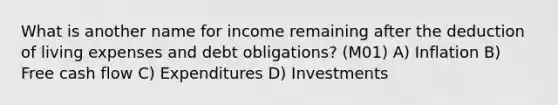 What is another name for income remaining after the deduction of living expenses and debt obligations? (M01) A) Inflation B) Free cash flow C) Expenditures D) Investments