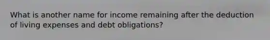 What is another name for income remaining after the deduction of living expenses and debt obligations?