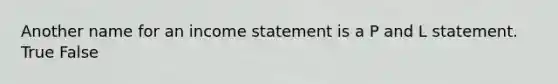 Another name for an income statement is a P and L statement. True False