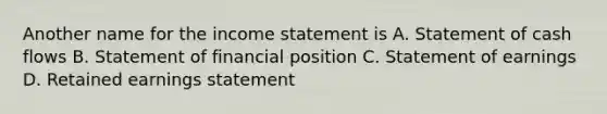 Another name for the income statement is A. Statement of cash flows B. Statement of financial position C. Statement of earnings D. Retained earnings statement