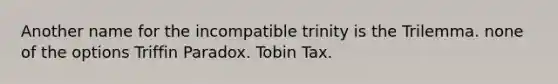 Another name for the incompatible trinity is the Trilemma. none of the options Triffin Paradox. Tobin Tax.