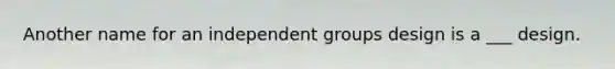 Another name for an independent groups design is a ___ design.