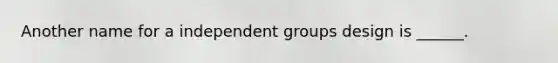 Another name for a independent groups design is ______.