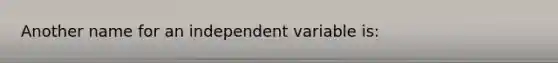 Another name for an independent variable is: