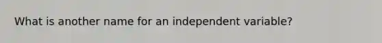 What is another name for an independent variable?