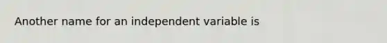 Another name for an independent variable is