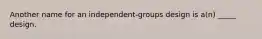 Another name for an independent-groups design is a(n) _____ design.