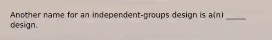 Another name for an independent-groups design is a(n) _____ design.