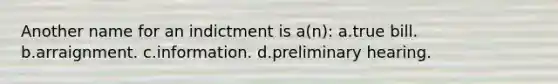 Another name for an indictment is a(n): a.true bill. b.arraignment. c.information. d.preliminary hearing.