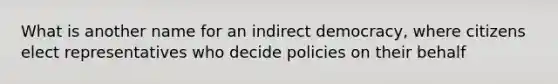 What is another name for an indirect democracy, where citizens elect representatives who decide policies on their behalf