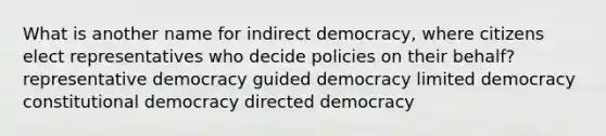 What is another name for indirect democracy, where citizens elect representatives who decide policies on their behalf? representative democracy guided democracy limited democracy constitutional democracy directed democracy