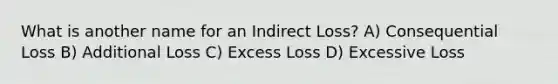 What is another name for an Indirect Loss? A) Consequential Loss B) Additional Loss C) Excess Loss D) Excessive Loss