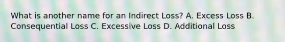 What is another name for an Indirect Loss? A. Excess Loss B. Consequential Loss C. Excessive Loss D. Additional Loss