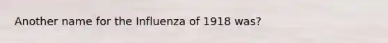 Another name for the Influenza of 1918 was?