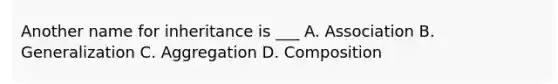 Another name for inheritance is ___ A. Association B. Generalization C. Aggregation D. Composition