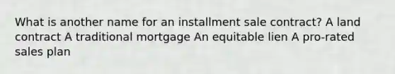 What is another name for an installment sale contract? A land contract A traditional mortgage An equitable lien A pro-rated sales plan