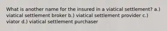 What is another name for the insured in a viatical settlement? a.) viatical settlement broker b.) viatical settlement provider c.) viator d.) viatical settlement purchaser