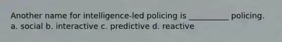 Another name for intelligence-led policing is __________ policing.​ ​a. social b. ​interactive c. ​predictive d. ​reactive