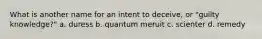 What is another name for an intent to deceive, or "guilty knowledge?" a. duress b. quantum meruit c. scienter d. remedy