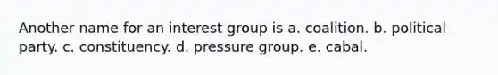 Another name for an interest group is a. coalition. b. political party. c. constituency. d. pressure group. e. cabal.