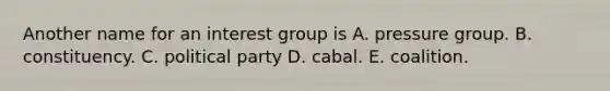 Another name for an interest group is A. pressure group. B. constituency. C. political party D. cabal. E. coalition.