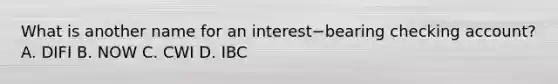 What is another name for an interest−bearing checking​ account? A. DIFI B. NOW C. CWI D. IBC