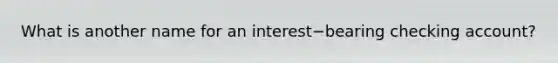 What is another name for an interest−bearing checking​ account?