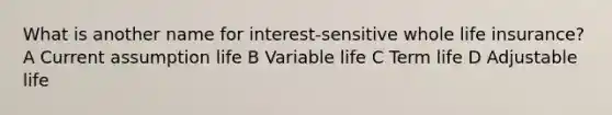 What is another name for interest-sensitive whole life insurance? A Current assumption life B Variable life C Term life D Adjustable life