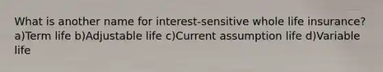 What is another name for interest-sensitive whole life insurance? a)Term life b)Adjustable life c)Current assumption life d)Variable life