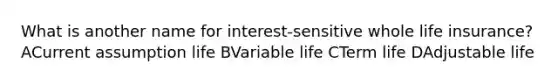 What is another name for interest-sensitive whole life insurance? ACurrent assumption life BVariable life CTerm life DAdjustable life