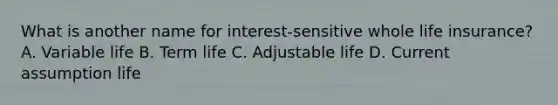 What is another name for interest-sensitive whole life insurance? A. Variable life B. Term life C. Adjustable life D. Current assumption life