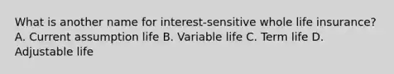 What is another name for interest-sensitive whole life insurance? A. Current assumption life B. Variable life C. Term life D. Adjustable life