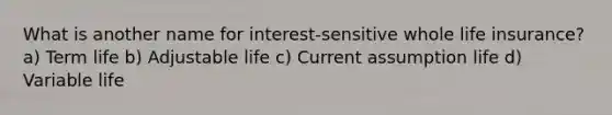 What is another name for interest-sensitive whole life insurance? a) Term life b) Adjustable life c) Current assumption life d) Variable life