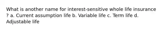 What is another name for interest-sensitive whole life insurance ? a. Current assumption life b. Variable life c. Term life d. Adjustable life