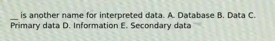 __ is another name for interpreted data. A. Database B. Data C. Primary data D. Information E. Secondary data