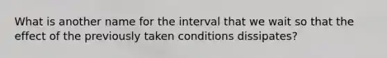 What is another name for the interval that we wait so that the effect of the previously taken conditions dissipates?