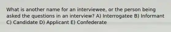 What is another name for an interviewee, or the person being asked the questions in an interview? A) Interrogatee B) Informant C) Candidate D) Applicant E) Confederate