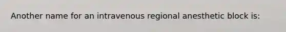 Another name for an intravenous regional anesthetic block is: