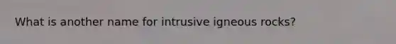 What is another name for intrusive igneous rocks?
