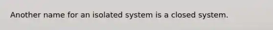 Another name for an isolated system is a closed system.