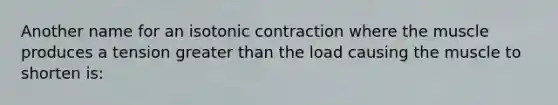 Another name for an isotonic contraction where the muscle produces a tension greater than the load causing the muscle to shorten is: