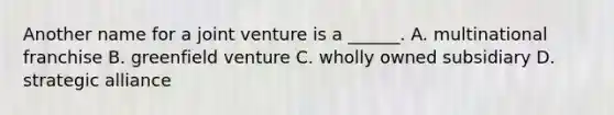 Another name for a joint venture is a ______. A. multinational franchise B. greenfield venture C. wholly owned subsidiary D. strategic alliance