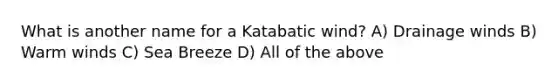 What is another name for a Katabatic wind? A) Drainage winds B) Warm winds C) Sea Breeze D) All of the above