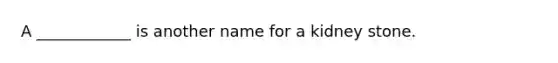 A ____________ is another name for a kidney stone.