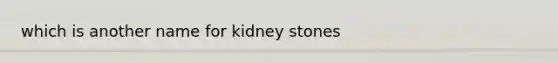 which is another name for kidney stones