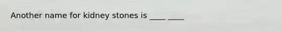 Another name for kidney stones is ____ ____