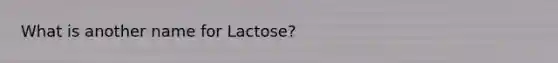 What is another name for Lactose?