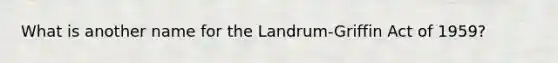 What is another name for the Landrum-Griffin Act of 1959?