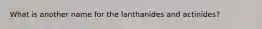 What is another name for the lanthanides and actinides?